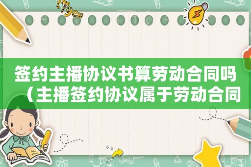 簽約主播協(xié)議書(shū)算勞動(dòng)合同嗎（主播簽約協(xié)議屬于勞動(dòng)合同嗎有效嗎）