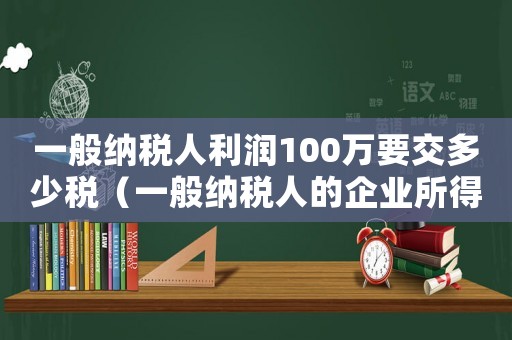 一般納稅人利潤(rùn)100萬(wàn)要交多少稅（一般納稅人的企業(yè)所得稅稅率是多少）