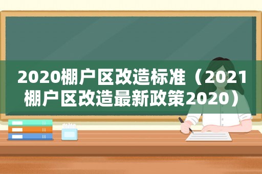 2020棚戶區(qū)改造標(biāo)準(zhǔn)（2021棚戶區(qū)改造最新政策2020）