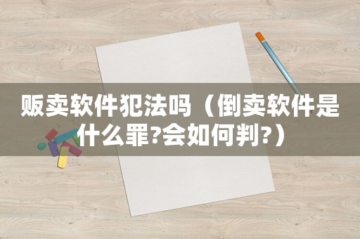 販賣(mài)軟件犯法嗎（倒賣(mài)軟件是什么罪?會(huì)如何判?）