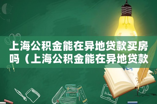 上海公積金能在異地貸款買(mǎi)房嗎（上海公積金能在異地貸款買(mǎi)房嗎）
