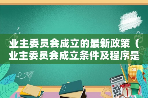 業(yè)主委員會成立的最新政策（業(yè)主委員會成立條件及程序是什么樣的）