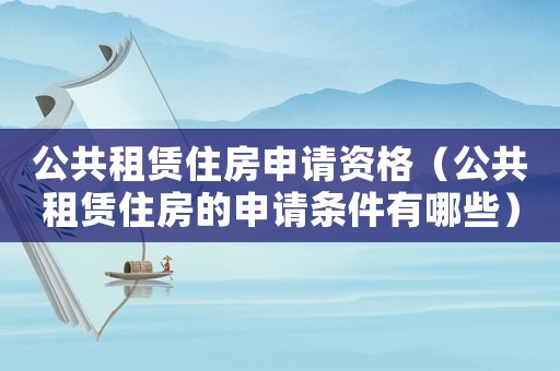 公共租賃住房申請(qǐng)資格（公共租賃住房的申請(qǐng)條件有哪些）