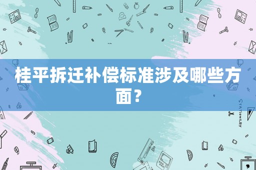 桂平拆遷補(bǔ)償標(biāo)準(zhǔn)涉及哪些方面？