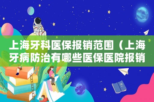 上海牙科醫(yī)保報(bào)銷(xiāo)范圍（上海牙病防治有哪些醫(yī)保醫(yī)院報(bào)銷(xiāo)）
