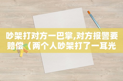 吵架打對方一巴掌,對方報警要賠償（兩個人吵架打了一耳光對方報警怎么辦）