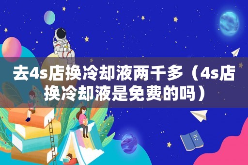 去4s店換冷卻液兩千多（4s店換冷卻液是免費(fèi)的嗎）
