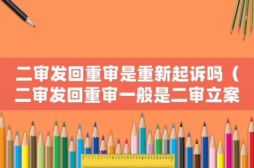 二審發(fā)回重審是重新起訴嗎（二審發(fā)回重審一般是二審立案后嗎）