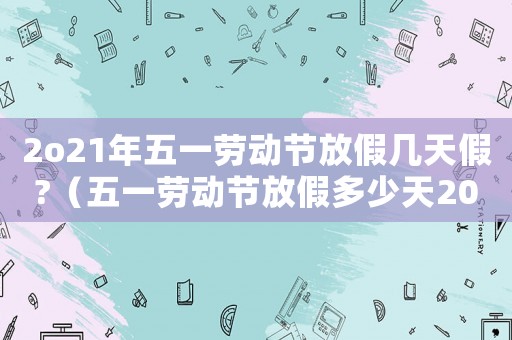 2o21年五一勞動節(jié)放假幾天假?（五一勞動節(jié)放假多少天2023年）