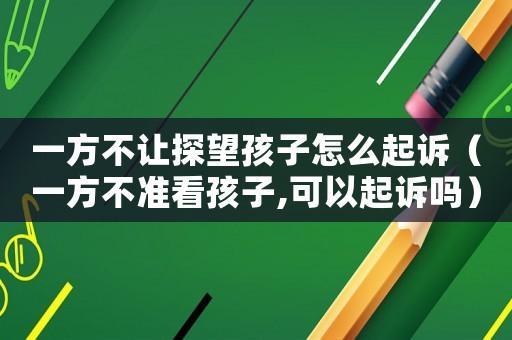 一方不讓探望孩子怎么起訴（一方不準(zhǔn)看孩子,可以起訴嗎）