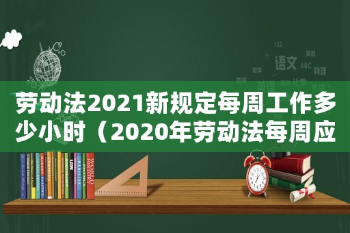 勞動法2021新規(guī)定每周工作多少小時（2020年勞動法每周應(yīng)工作多少時長）