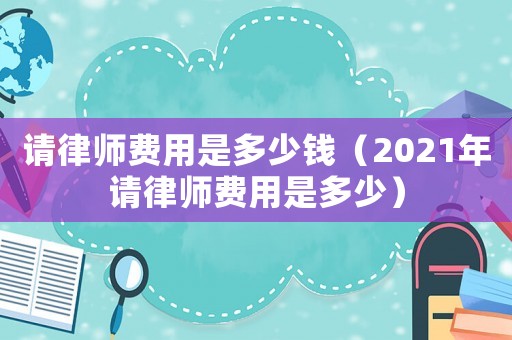 請(qǐng)律師費(fèi)用是多少錢(qián)（2021年請(qǐng)律師費(fèi)用是多少）