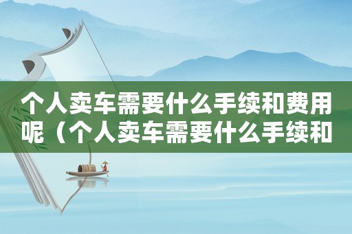 個(gè)人賣車需要什么手續(xù)和費(fèi)用呢（個(gè)人賣車需要什么手續(xù)和費(fèi)用）