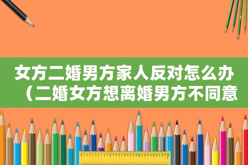 女方二婚男方家人反對(duì)怎么辦（二婚女方想離婚男方不同意怎么辦）