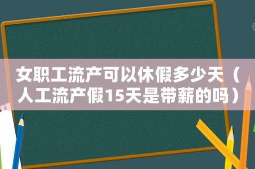 女職工流產(chǎn)可以休假多少天（人工流產(chǎn)假15天是帶薪的嗎）