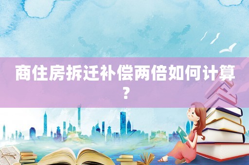 商住房拆遷補(bǔ)償兩倍如何計(jì)算？