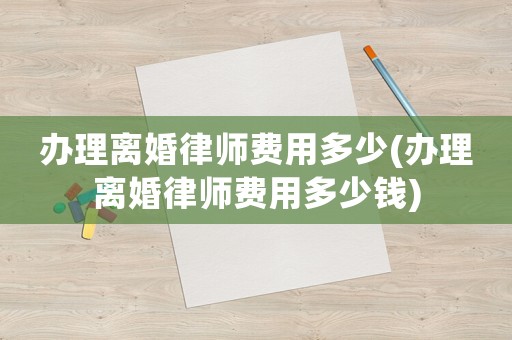 辦理離婚律師費用多少(辦理離婚律師費用多少錢)