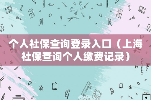個人社保查詢登錄入口（上海社保查詢個人繳費記錄）