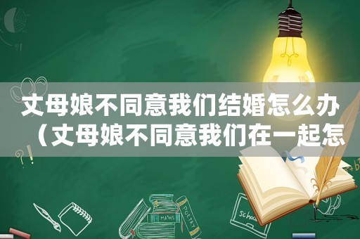 丈母娘不同意我們結(jié)婚怎么辦（丈母娘不同意我們?cè)谝黄鹪趺崔k）