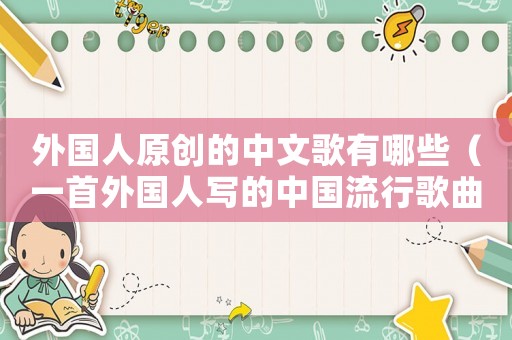 外國(guó)人原創(chuàng)的中文歌有哪些（一首外國(guó)人寫(xiě)的中國(guó)流行歌曲）