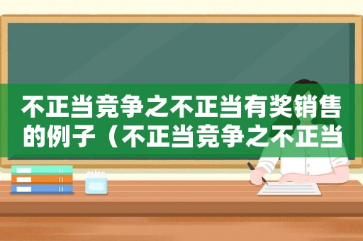 不正當(dāng)競爭之不正當(dāng)有獎(jiǎng)銷售的例子（不正當(dāng)競爭之不正當(dāng)有獎(jiǎng)銷售的例子）