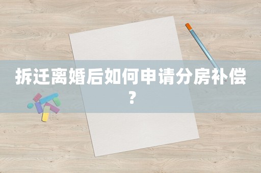 拆遷離婚后如何申請(qǐng)分房補(bǔ)償？