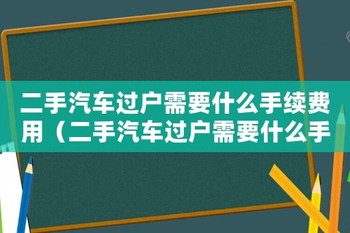 二手汽車過戶需要什么手續(xù)費用（二手汽車過戶需要什么手續(xù)費）