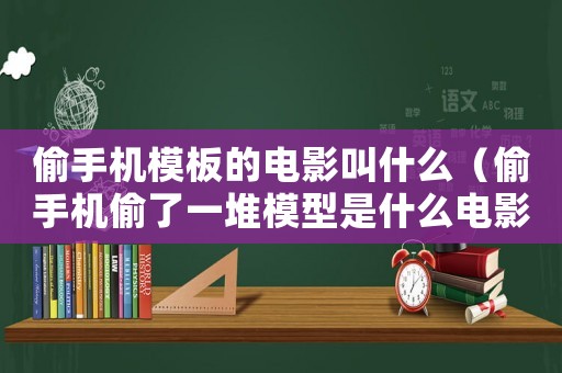 偷手機(jī)模板的電影叫什么（偷手機(jī)偷了一堆模型是什么電影）