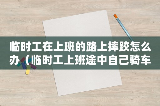 臨時(shí)工在上班的路上摔跤怎么辦（臨時(shí)工上班途中自己騎車摔死）