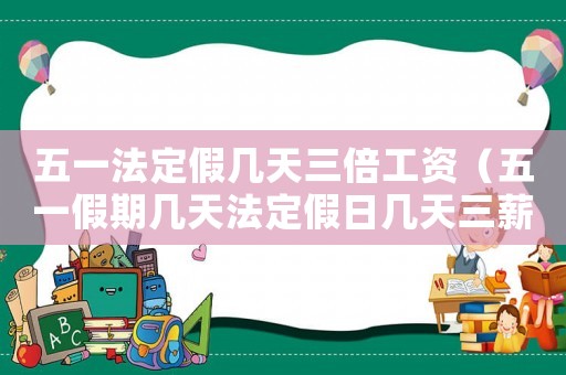 五一法定假幾天三倍工資（五一假期幾天法定假日幾天三薪）