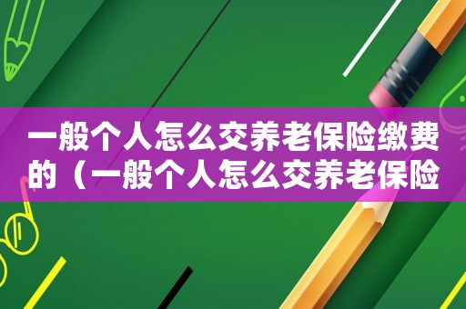 一般個(gè)人怎么交養(yǎng)老保險(xiǎn)繳費(fèi)的（一般個(gè)人怎么交養(yǎng)老保險(xiǎn)繳費(fèi)）