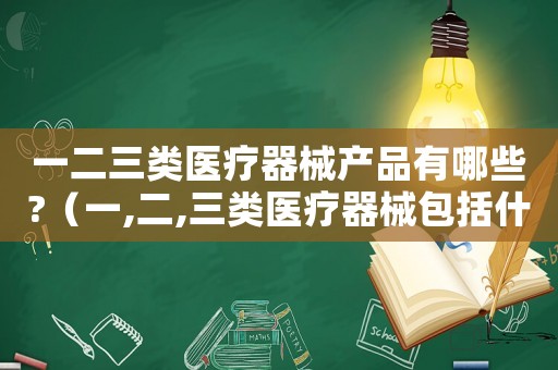 一二三類醫(yī)療器械產品有哪些?（一,二,三類醫(yī)療器械包括什么內容）
