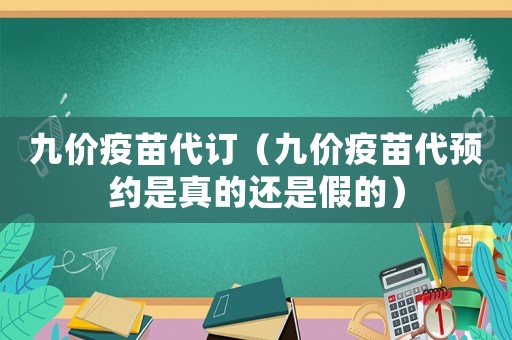 九價(jià)疫苗代訂（九價(jià)疫苗代預(yù)約是真的還是假的）