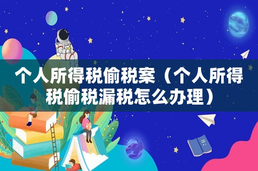 個(gè)人所得稅偷稅案（個(gè)人所得稅偷稅漏稅怎么辦理）