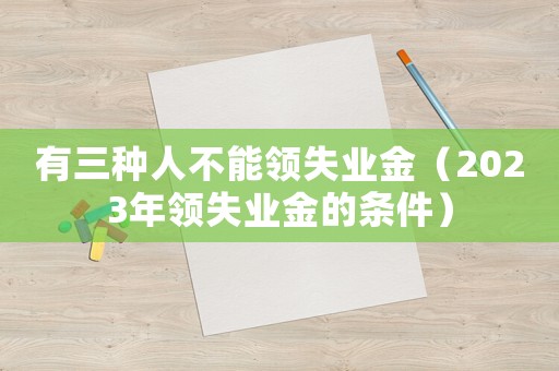 有三種人不能領(lǐng)失業(yè)金（2023年領(lǐng)失業(yè)金的條件）