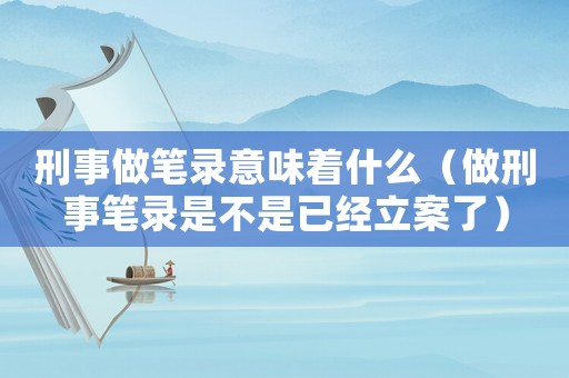 刑事做筆錄意味著什么（做刑事筆錄是不是已經(jīng)立案了）