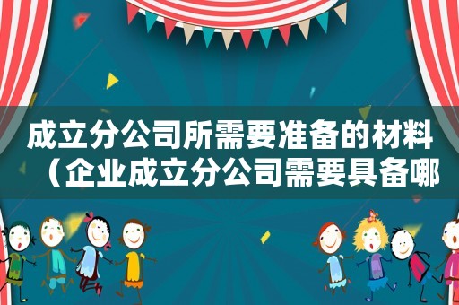 成立分公司所需要準備的材料（企業(yè)成立分公司需要具備哪些條件）
