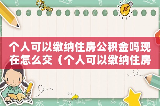 個人可以繳納住房公積金嗎現(xiàn)在怎么交（個人可以繳納住房公積金嗎現(xiàn)在）