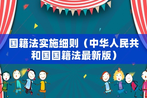 國(guó)籍法實(shí)施細(xì)則（中華人民共和國(guó)國(guó)籍法最新版）