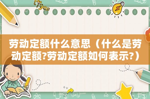 勞動(dòng)定額什么意思（什么是勞動(dòng)定額?勞動(dòng)定額如何表示?）