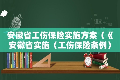 安徽省工傷保險(xiǎn)實(shí)施方案（《安徽省實(shí)施〈工傷保險(xiǎn)條例〉辦法》）