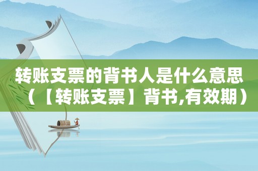 轉(zhuǎn)賬支票的背書(shū)人是什么意思（【轉(zhuǎn)賬支票】背書(shū),有效期）