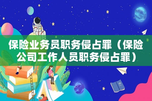 保險(xiǎn)業(yè)務(wù)員職務(wù)侵占罪（保險(xiǎn)公司工作人員職務(wù)侵占罪）