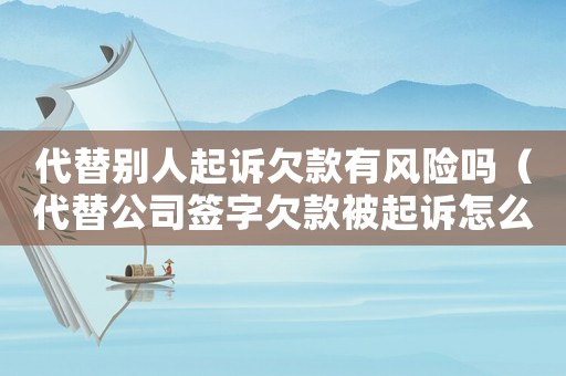 代替別人起訴欠款有風(fēng)險(xiǎn)嗎（代替公司簽字欠款被起訴怎么辦）