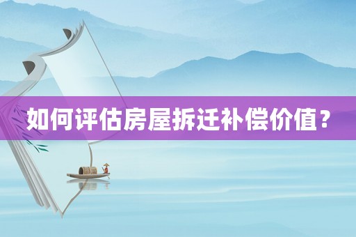 如何評估房屋拆遷補(bǔ)償價值？