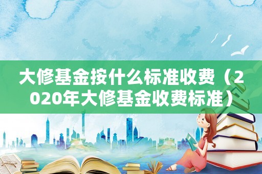大修基金按什么標準收費（2020年大修基金收費標準）