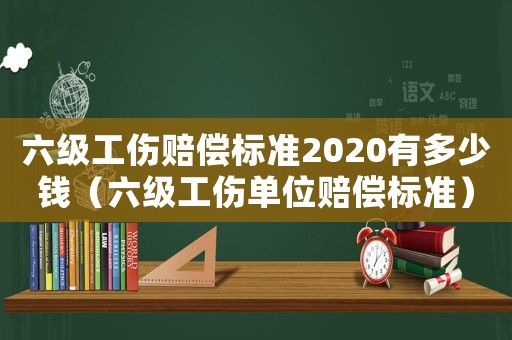 六級工傷賠償標(biāo)準(zhǔn)2020有多少錢（六級工傷單位賠償標(biāo)準(zhǔn)）