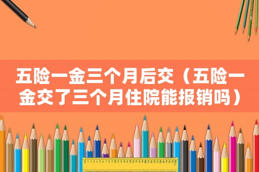 五險一金三個月后交（五險一金交了三個月住院能報銷嗎）