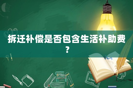 拆遷補(bǔ)償是否包含生活補(bǔ)助費？