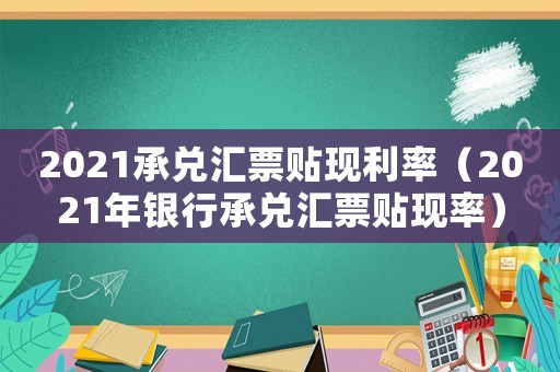 2021承兌匯票貼現(xiàn)利率（2021年銀行承兌匯票貼現(xiàn)率）